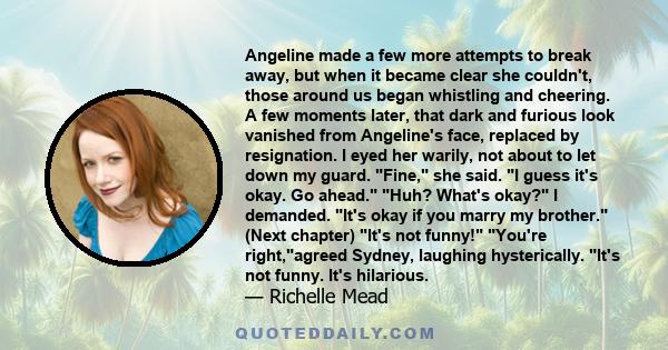 Angeline made a few more attempts to break away, but when it became clear she couldn't, those around us began whistling and cheering. A few moments later, that dark and furious look vanished from Angeline's face,