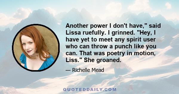 Another power I don't have, said Lissa ruefully. I grinned. Hey, I have yet to meet any spirit user who can throw a punch like you can. That was poetry in motion, Liss. She groaned.