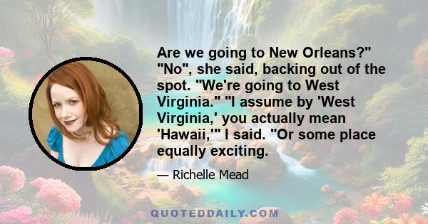 Are we going to New Orleans? No, she said, backing out of the spot. We're going to West Virginia. I assume by 'West Virginia,' you actually mean 'Hawaii,' I said. Or some place equally exciting.