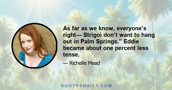 As far as we know, everyone’s right— Strigoi don’t want to hang out in Palm Springs.” Eddie became about one percent less tense.