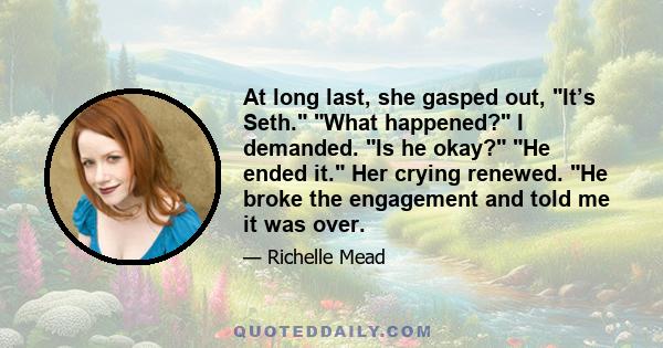 At long last, she gasped out, It’s Seth. What happened? I demanded. Is he okay? He ended it. Her crying renewed. He broke the engagement and told me it was over.