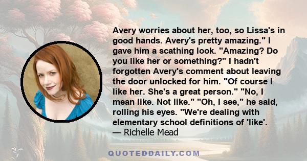 Avery worries about her, too, so Lissa's in good hands. Avery's pretty amazing. I gave him a scathing look. Amazing? Do you like her or something? I hadn't forgotten Avery's comment about leaving the door unlocked for