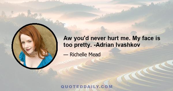 Aw you'd never hurt me. My face is too pretty. -Adrian Ivashkov