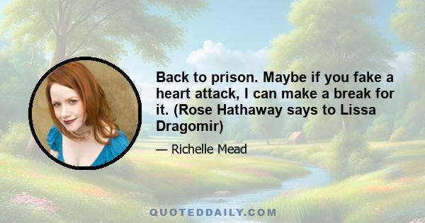 Back to prison. Maybe if you fake a heart attack, I can make a break for it. (Rose Hathaway says to Lissa Dragomir)