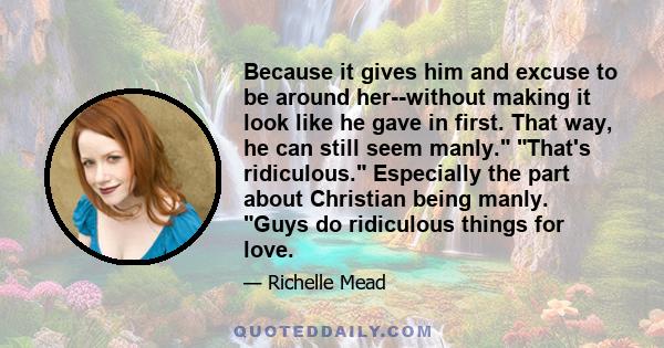 Because it gives him and excuse to be around her--without making it look like he gave in first. That way, he can still seem manly. That's ridiculous. Especially the part about Christian being manly. Guys do ridiculous