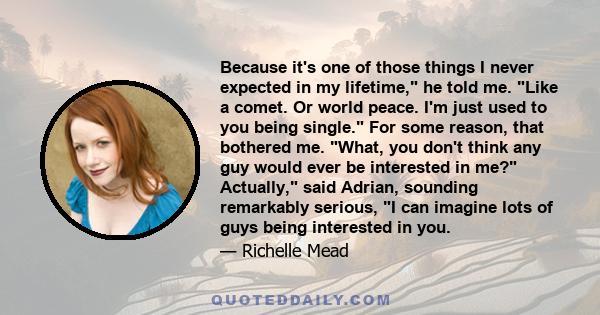 Because it's one of those things I never expected in my lifetime, he told me. Like a comet. Or world peace. I'm just used to you being single. For some reason, that bothered me. What, you don't think any guy would ever