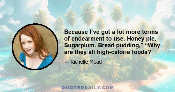 Because I’ve got a lot more terms of endearment to use. Honey pie. Sugarplum. Bread pudding, “Why are they all high-calorie foods?