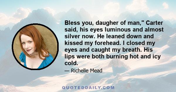 Bless you, daugher of man, Carter said, his eyes luminous and almost silver now. He leaned down and kissed my forehead. I closed my eyes and caught my breath. His lips were both burning hot and icy cold.