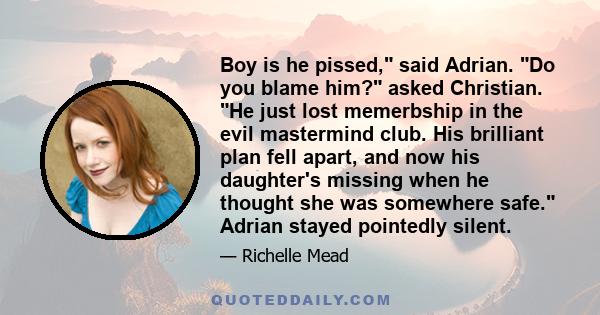 Boy is he pissed, said Adrian. Do you blame him? asked Christian. He just lost memerbship in the evil mastermind club. His brilliant plan fell apart, and now his daughter's missing when he thought she was somewhere