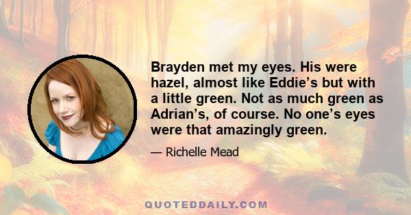 Brayden met my eyes. His were hazel, almost like Eddie’s but with a little green. Not as much green as Adrian’s, of course. No one’s eyes were that amazingly green.