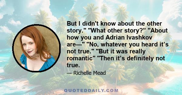 But I didn't know about the other story. What other story?” About how you and Adrian Ivashkov are— No, whatever you heard it’s not true. But it was really romantic Then it’s definitely not true.