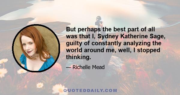 But perhaps the best part of all was that I, Sydney Katherine Sage, guilty of constantly analyzing the world around me, well, I stopped thinking.