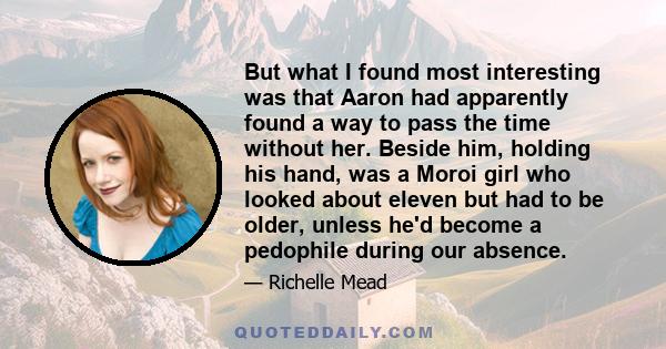 But what I found most interesting was that Aaron had apparently found a way to pass the time without her. Beside him, holding his hand, was a Moroi girl who looked about eleven but had to be older, unless he'd become a