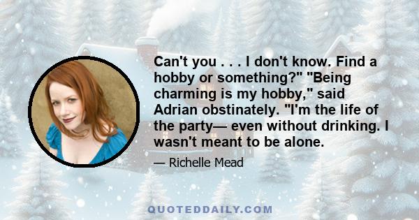 Can't you . . . I don't know. Find a hobby or something? Being charming is my hobby, said Adrian obstinately. I'm the life of the party— even without drinking. I wasn't meant to be alone.