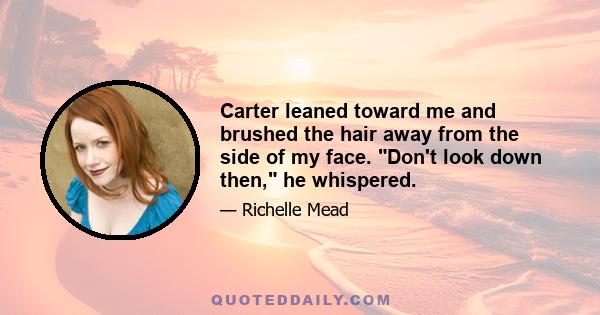 Carter leaned toward me and brushed the hair away from the side of my face. Don't look down then, he whispered.