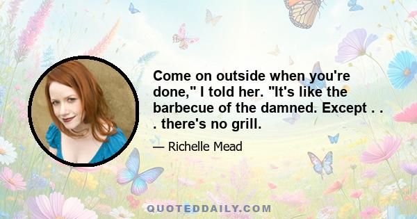 Come on outside when youʹre done,ʺ I told her. ʺItʹs like the barbecue of the damned. Except . . . thereʹs no grill.