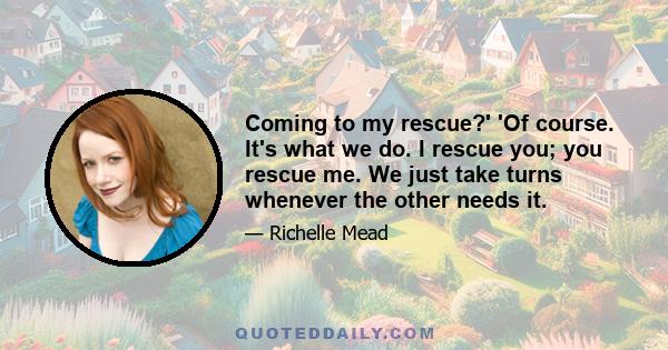 Coming to my rescue?' 'Of course. It's what we do. I rescue you; you rescue me. We just take turns whenever the other needs it.