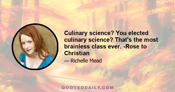 Culinary science? You elected culinary science? That's the most brainless class ever. -Rose to Christian