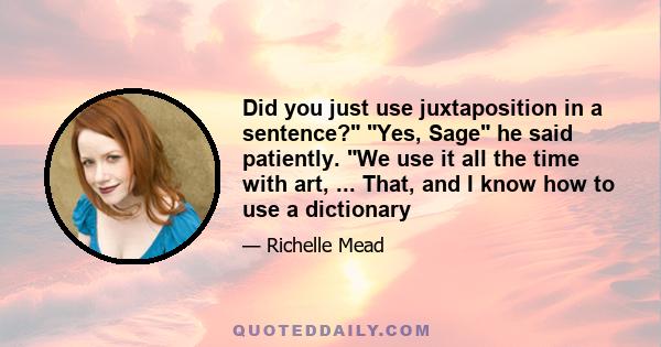 Did you just use juxtaposition in a sentence? Yes, Sage he said patiently. We use it all the time with art, ... That, and I know how to use a dictionary