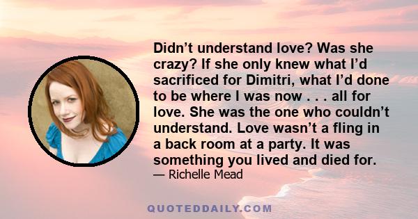 Didn’t understand love? Was she crazy? If she only knew what I’d sacrificed for Dimitri, what I’d done to be where I was now . . . all for love. She was the one who couldn’t understand. Love wasn’t a fling in a back