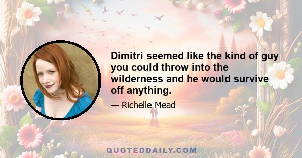 Dimitri seemed like the kind of guy you could throw into the wilderness and he would survive off anything.