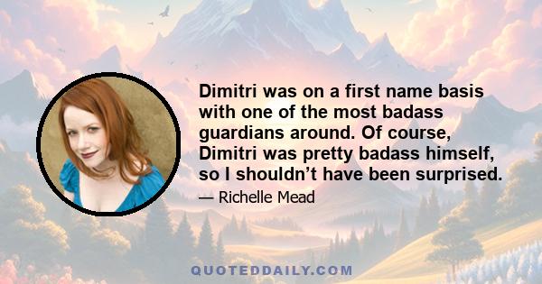 Dimitri was on a first name basis with one of the most badass guardians around. Of course, Dimitri was pretty badass himself, so I shouldn’t have been surprised.