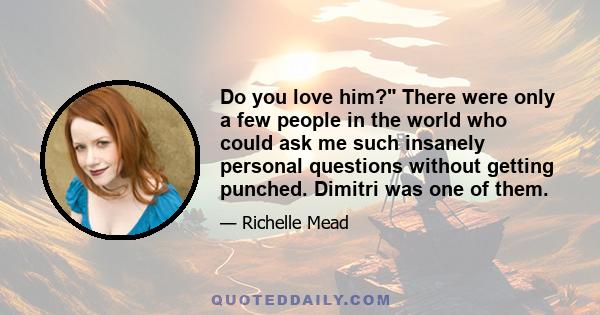 Do you love him? There were only a few people in the world who could ask me such insanely personal questions without getting punched. Dimitri was one of them.