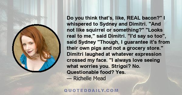 Do you think that's, like, REAL bacon? I whispered to Sydney and Dimitri. And not like squirrel or something? Looks real to me, said Dimitri. I'd say so too, said Sydney Though, I guarantee it's from their own pigs and