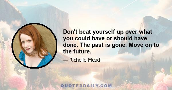 Don't beat yourself up over what you could have or should have done. The past is gone. Move on to the future.