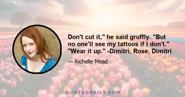 Don't cut it, he said gruffly. But no one'll see my tattoos if I don't. Wear it up. -Dimitri, Rose, Dimitri