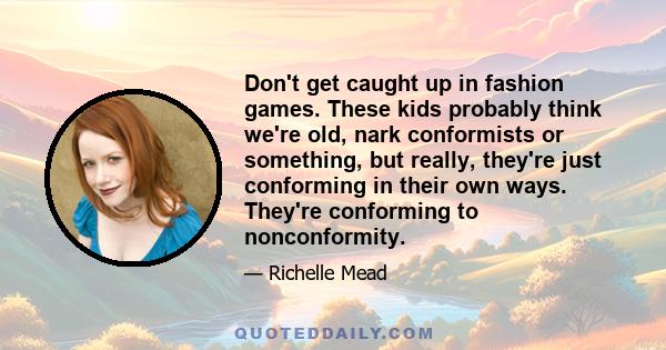 Don't get caught up in fashion games. These kids probably think we're old, nark conformists or something, but really, they're just conforming in their own ways. They're conforming to nonconformity.