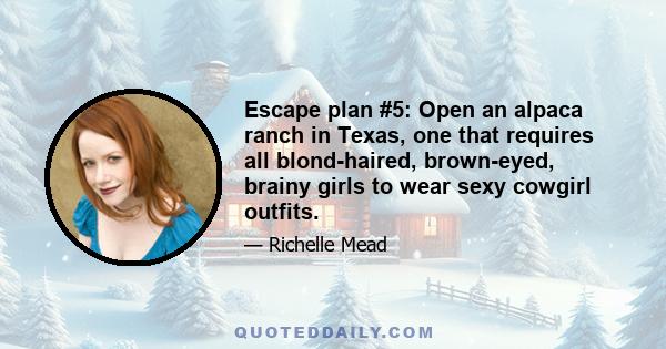 Escape plan #5: Open an alpaca ranch in Texas, one that requires all blond-haired, brown-eyed, brainy girls to wear sexy cowgirl outfits.