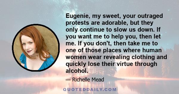 Eugenie, my sweet, your outraged protests are adorable, but they only continue to slow us down. If you want me to help you, then let me. If you don't, then take me to one of those places where human women wear revealing 