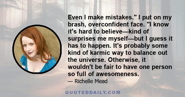 Even I make mistakes. I put on my brash, overconfident face. I know it's hard to believe—kind of surprises me myself—but I guess it has to happen. It's probably some kind of karmic way to balance out the universe.