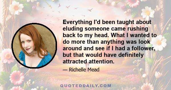 Everything Iʹd been taught about eluding someone came rushing back to my head. What I wanted to do more than anything was look around and see if I had a follower, but that would have definitely attracted attention.