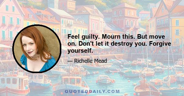 Feel guilty. Mourn this. But move on. Don't let it destroy you. Forgive yourself.