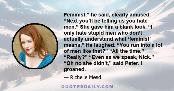 Feminist,” he said, clearly amused. “Next you’ll be telling us you hate men.” She gave him a blank look. “I only hate stupid men who don’t actually understand what ‘feminist’ means.” He laughed. “You run into a lot of