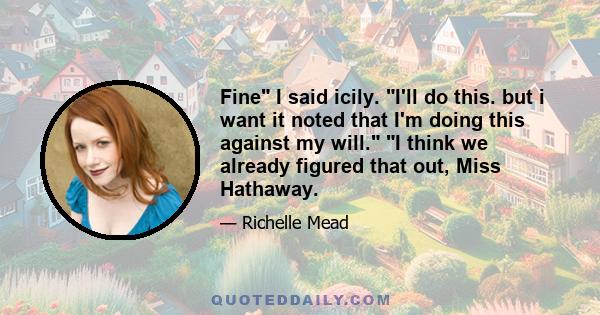 Fine I said icily. I'll do this. but i want it noted that I'm doing this against my will. I think we already figured that out, Miss Hathaway.