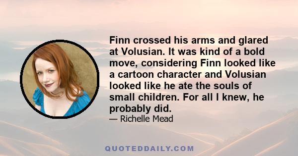 Finn crossed his arms and glared at Volusian. It was kind of a bold move, considering Finn looked like a cartoon character and Volusian looked like he ate the souls of small children. For all I knew, he probably did.