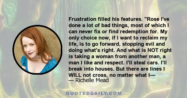 Frustration filled his features. Rose I've done a lot of bad things, most of which I can never fix or find redemption for. My only choice now, if I want to reclaim my life, is to go forward, stopping evil and doing