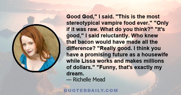 Good God, I said. This is the most stereotypical vampire food ever. Only if it was raw. What do you think? It's good, I said reluctantly. Who knew that bacon would have made all the difference? Really good. I think you