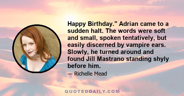 Happy Birthday. Adrian came to a sudden halt. The words were soft and small, spoken tentatively, but easily discerned by vampire ears. Slowly, he turned around and found Jill Mastrano standing shyly before him.