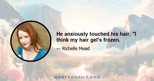 He anxiously touched his hair. I think my hair gel's frozen.