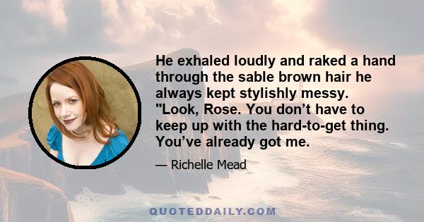 He exhaled loudly and raked a hand through the sable brown hair he always kept stylishly messy. Look, Rose. You don’t have to keep up with the hard-to-get thing. You’ve already got me.