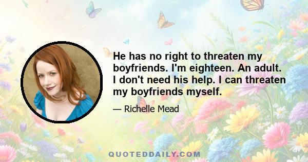 He has no right to threaten my boyfriends. I'm eighteen. An adult. I don't need his help. I can threaten my boyfriends myself.