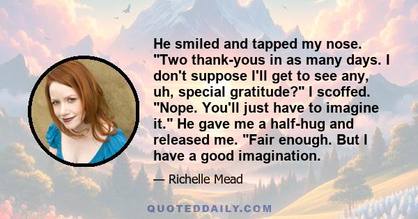 He smiled and tapped my nose. Two thank-yous in as many days. I don't suppose I'll get to see any, uh, special gratitude? I scoffed. Nope. You'll just have to imagine it. He gave me a half-hug and released me. Fair