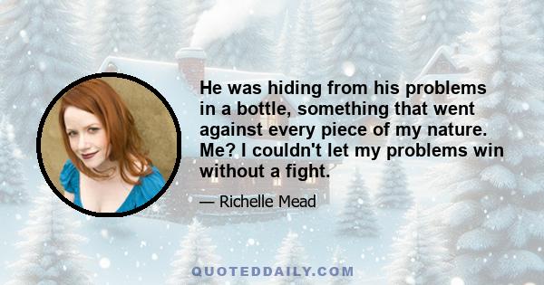 He was hiding from his problems in a bottle, something that went against every piece of my nature. Me? I couldnʹt let my problems win without a fight.