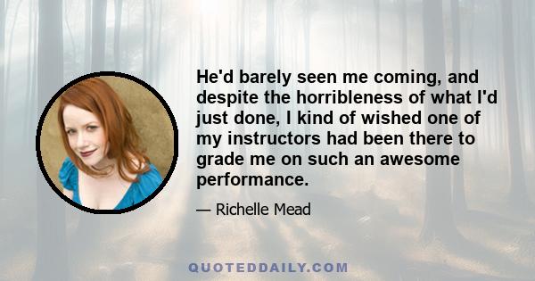 He'd barely seen me coming, and despite the horribleness of what I'd just done, I kind of wished one of my instructors had been there to grade me on such an awesome performance.