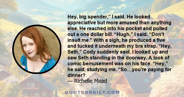 Hey, big spender,” I said. He looked appreciative but more amused than anything else. He reached into his pocket and pulled out a one dollar bill. “Hugh,” I said. “Don’t insult me.” With a sigh, he produced a five and