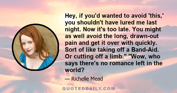 Hey, if you'd wanted to avoid 'this,' you shouldn't have lured me last night. Now it's too late. You might as well avoid the long, drawn-out pain and get it over with quickly. Sort of like taking off a Band-Aid. Or